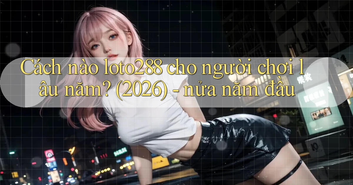 Cách nào loto288 cho người chơi lâu năm (2026)   nửa năm đầu