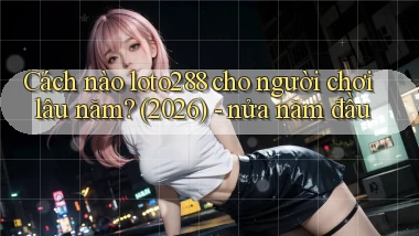 Cách nào loto288 cho người chơi lâu năm (2026)   nửa năm đầu