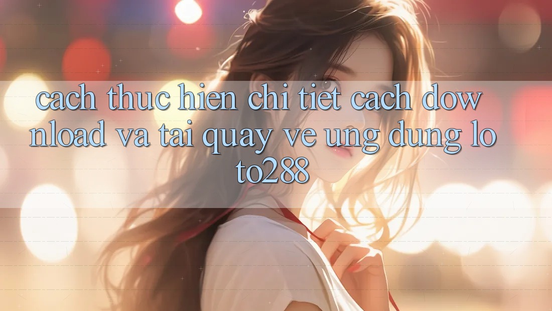 Cách thực hiện Chi Tiết Cách Download Và Tải quay về Ứng Dụng Loto288 Cách thực hiện Chi Tiết Cách Download Và Tải quay về Ứng Dụng Loto288