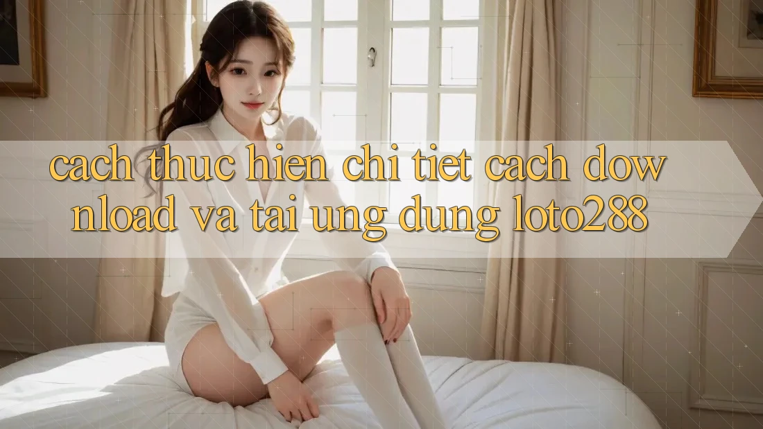 Cách thực hiện Chi Tiết Cách Download Và Tải Ứng Dụng Loto288 Cách thực hiện Chi Tiết Cách Download Và Tải Ứng Dụng Loto288