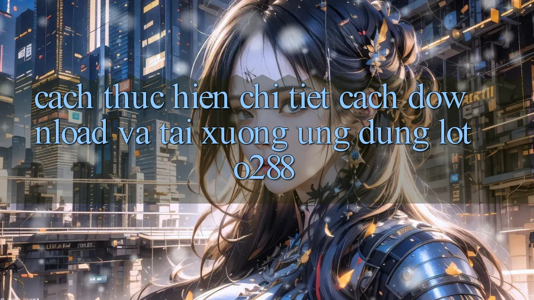 Cách thực hiện Chi Tiết Cách Download Và Tải xuống Ứng Dụng Loto288 Cách thực hiện Chi Tiết Cách Download Và Tải xuống Ứng Dụng Loto288