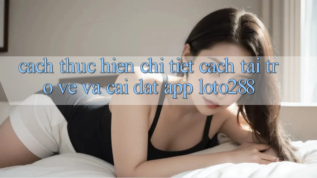 Cách thực hiện Chi Tiết Cách Tải trở về Và Cài Đặt App Loto288 Cách thực hiện Chi Tiết Cách Tải trở về Và Cài Đặt App Loto288