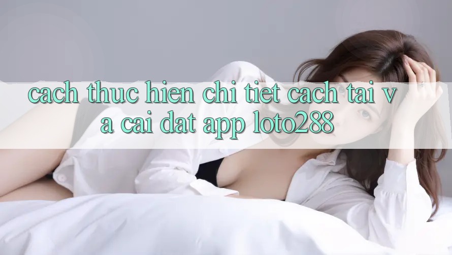 Cách thực hiện Chi Tiết Cách Tải Và Cài Đặt App Loto288 Cách thực hiện Chi Tiết Cách Tải Và Cài Đặt App Loto288