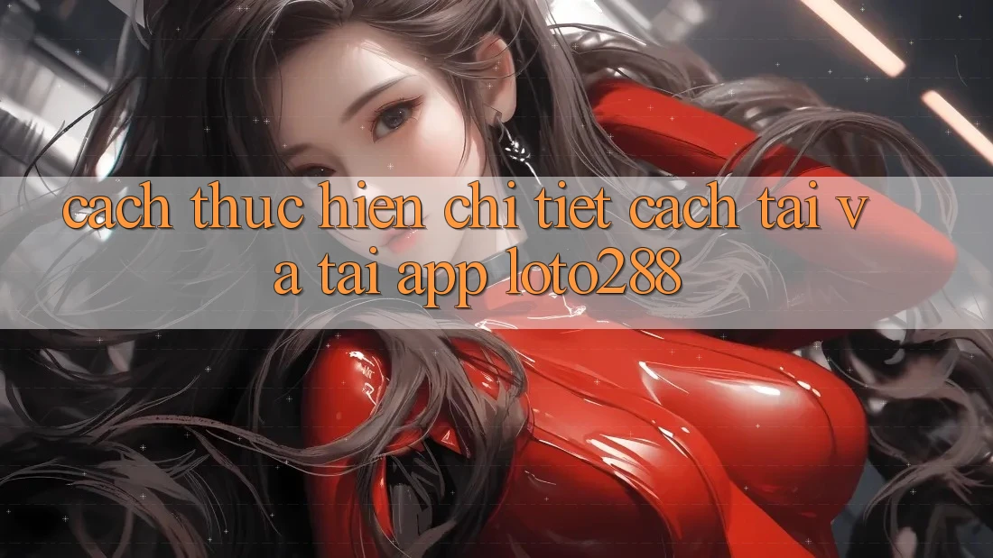 Cách thực hiện Chi Tiết Cách Tải Và Tải App Loto288