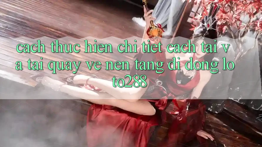 Cách thực hiện Chi Tiết Cách Tải Và Tải quay về Nền tảng di động Loto288 Cách thực hiện Chi Tiết Cách Tải Và Tải quay về Nền tảng di động Loto288