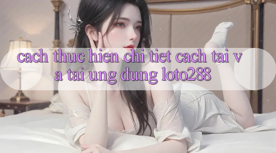 Cách thực hiện Chi Tiết Cách Tải Và Tải Ứng Dụng Loto288 Cách thực hiện Chi Tiết Cách Tải Và Tải Ứng Dụng Loto288