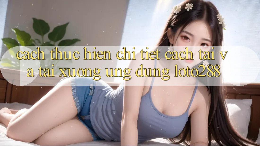 Cách thực hiện Chi Tiết Cách Tải Và Tải xuống Ứng Dụng Loto288 Cách thực hiện Chi Tiết Cách Tải Và Tải xuống Ứng Dụng Loto288
