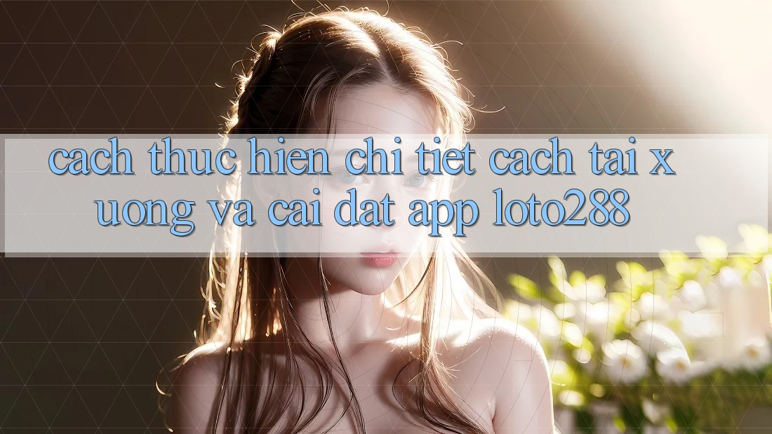 Cách thực hiện Chi Tiết Cách Tải xuống Và Cài Đặt App Loto288 Cách thực hiện Chi Tiết Cách Tải xuống Và Cài Đặt App Loto288