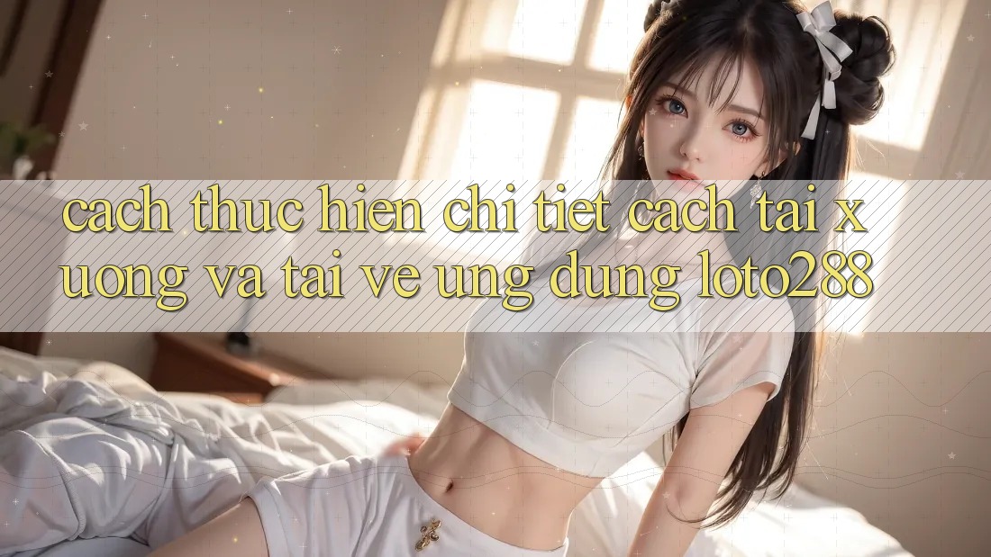 Cách thực hiện Chi Tiết Cách Tải xuống Và Tải về Ứng Dụng Loto288 Cách thực hiện Chi Tiết Cách Tải xuống Và Tải về Ứng Dụng Loto288