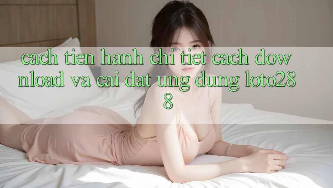 Cách tiến hành Chi Tiết Cách Download Và Cài Đặt Ứng Dụng Loto288