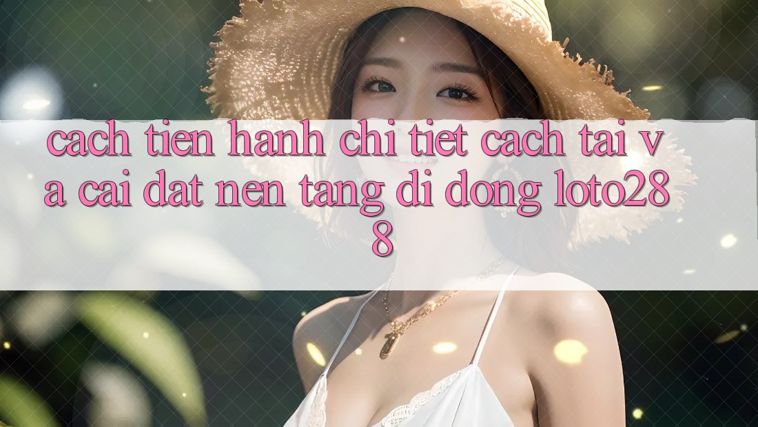 Cách tiến hành Chi Tiết Cách Tải Và Cài Đặt Nền tảng di động Loto288 Cách tiến hành Chi Tiết Cách Tải Và Cài Đặt Nền tảng di động Loto288