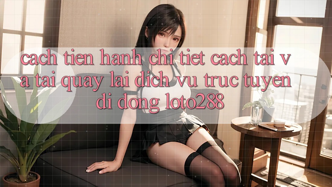 Cách tiến hành Chi Tiết Cách Tải Và Tải quay lại Dịch vụ trực tuyến di động Loto288 Cách tiến hành Chi Tiết Cách Tải Và Tải quay lại Dịch vụ trực tuyến di động Loto288