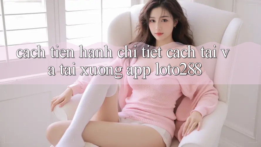 Cách tiến hành Chi Tiết Cách Tải Và Tải xuống App Loto288 Cách tiến hành Chi Tiết Cách Tải Và Tải xuống App Loto288
