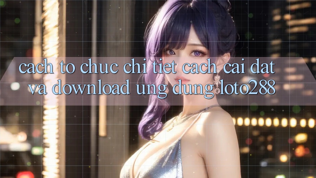 Cách tổ chức Chi Tiết Cách Cài đặt Và Download Ứng Dụng Loto288 Cách tổ chức Chi Tiết Cách Cài đặt Và Download Ứng Dụng Loto288