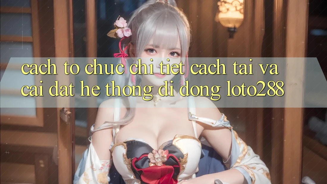 Cách tổ chức Chi Tiết Cách Tải Và Cài Đặt Hệ thống di động Loto288 Cách tổ chức Chi Tiết Cách Tải Và Cài Đặt Hệ thống di động Loto288