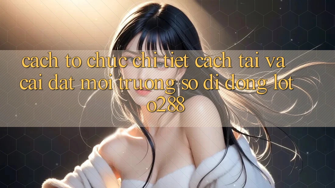 Cách tổ chức Chi Tiết Cách Tải Và Cài Đặt Môi trường số di động Loto288