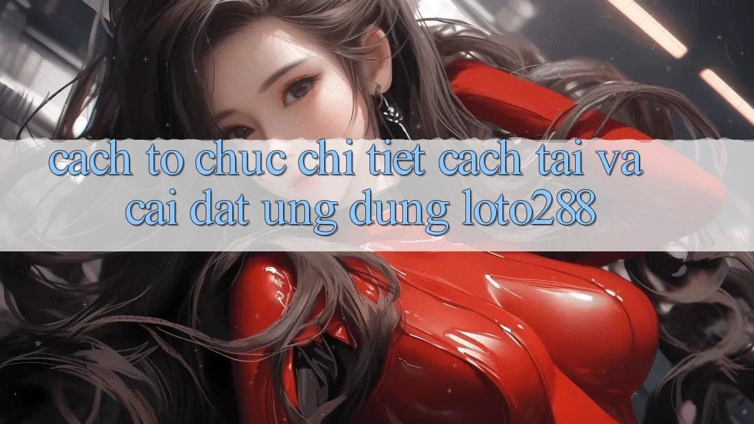 Cách tổ chức Chi Tiết Cách Tải Và Cài Đặt Ứng Dụng Loto288 Cách tổ chức Chi Tiết Cách Tải Và Cài Đặt Ứng Dụng Loto288