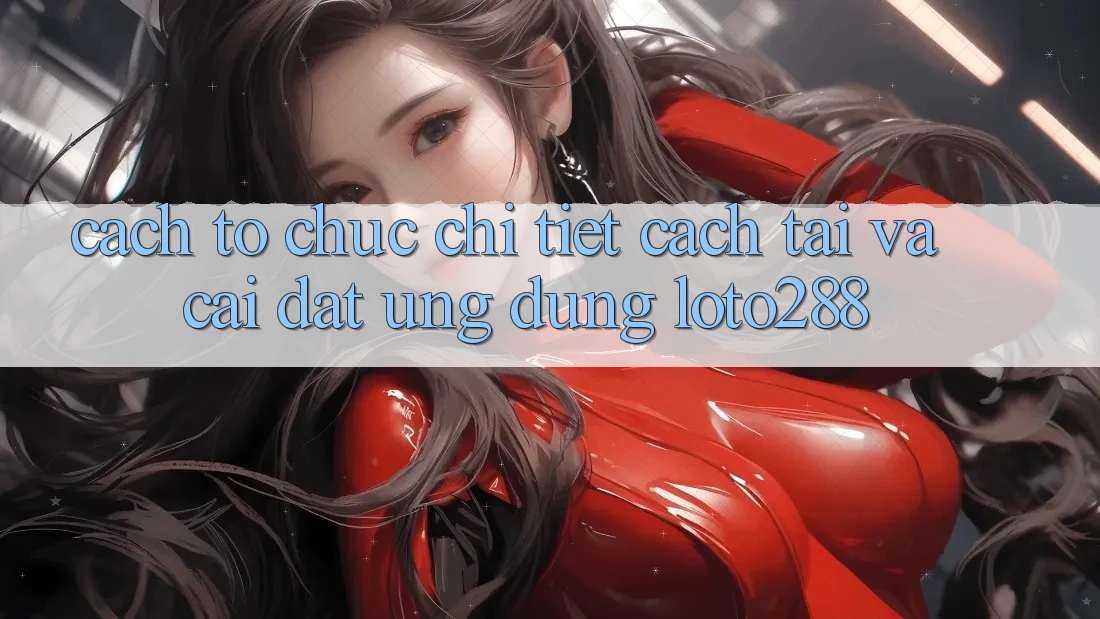 Cách tổ chức Chi Tiết Cách Tải Và Cài Đặt Ứng Dụng Loto288 Cách tổ chức Chi Tiết Cách Tải Và Cài Đặt Ứng Dụng Loto288