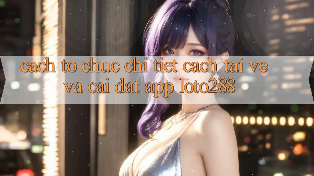 Cách tổ chức Chi Tiết Cách Tải về Và Cài Đặt App Loto288 Cách tổ chức Chi Tiết Cách Tải về Và Cài Đặt App Loto288
