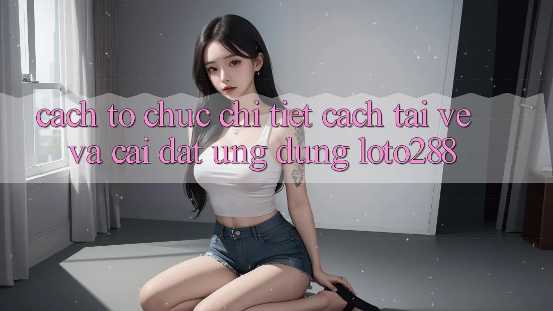 Cách tổ chức Chi Tiết Cách Tải về Và Cài Đặt Ứng Dụng Loto288 Cách tổ chức Chi Tiết Cách Tải về Và Cài Đặt Ứng Dụng Loto288