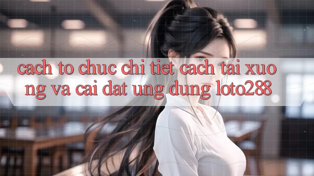 Cách tổ chức Chi Tiết Cách Tải xuống Và Cài Đặt Ứng Dụng Loto288 Cách tổ chức Chi Tiết Cách Tải xuống Và Cài Đặt Ứng Dụng Loto288