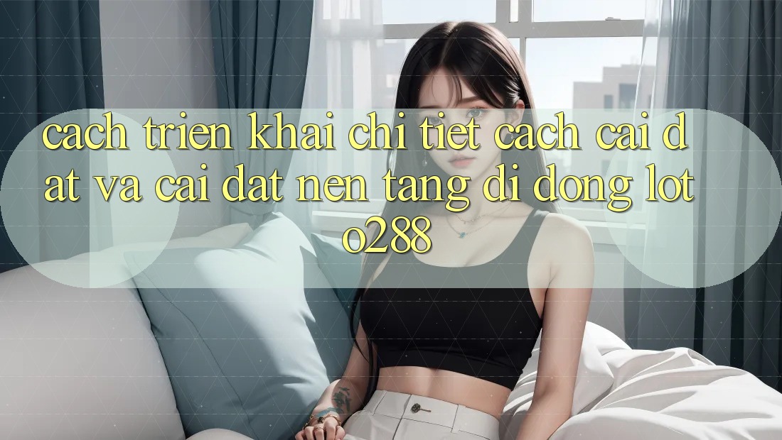 Cách triển khai Chi Tiết Cách Cài đặt Và Cài Đặt Nền tảng di động Loto288 Cách triển khai Chi Tiết Cách Cài đặt Và Cài Đặt Nền tảng di động Loto288