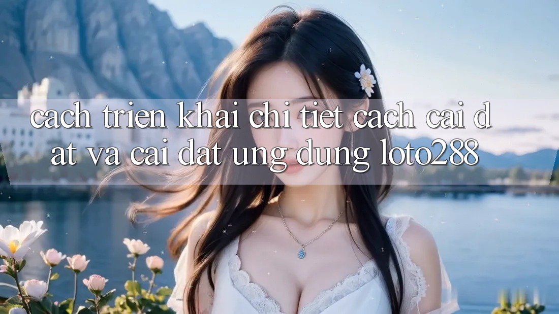 Cách triển khai Chi Tiết Cách Cài đặt Và Cài Đặt Ứng Dụng Loto288 Cách triển khai Chi Tiết Cách Cài đặt Và Cài Đặt Ứng Dụng Loto288