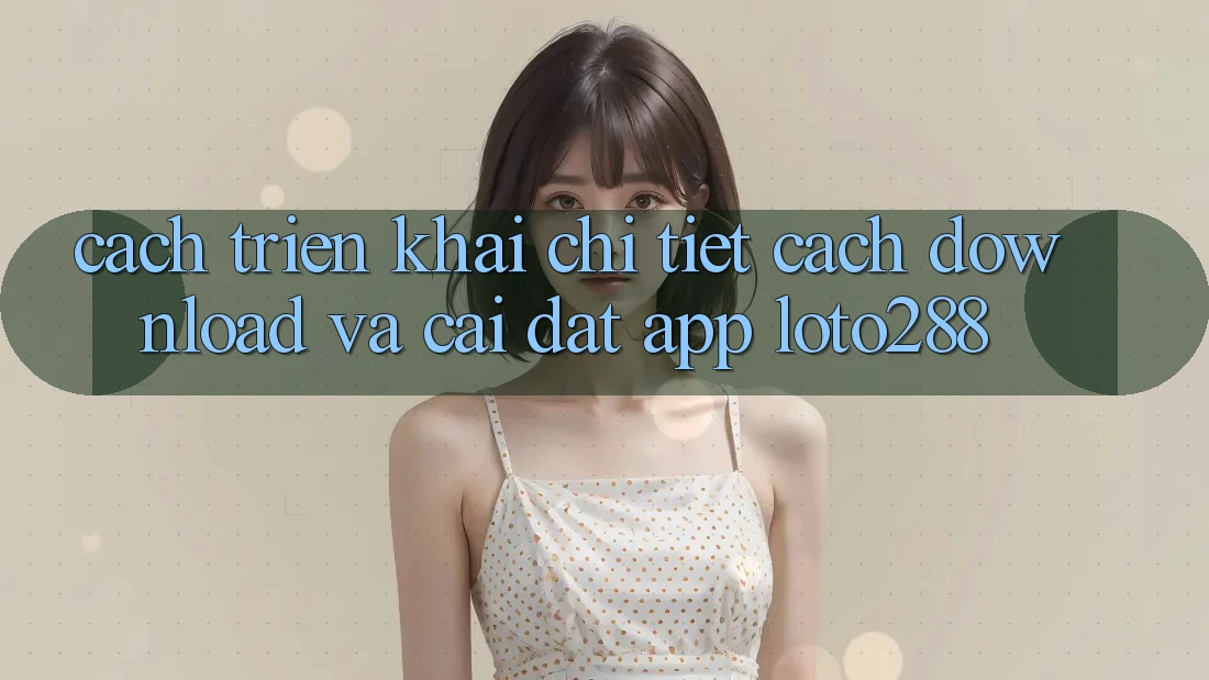 Cách triển khai Chi Tiết Cách Download Và Cài Đặt App Loto288 Cách triển khai Chi Tiết Cách Download Và Cài Đặt App Loto288