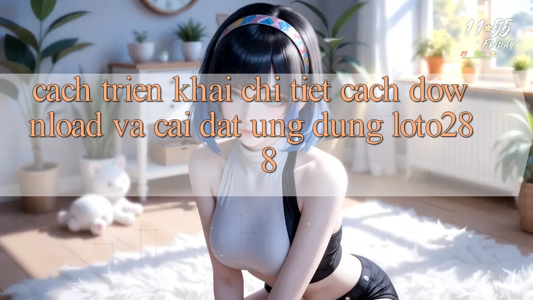 Cách triển khai Chi Tiết Cách Download Và Cài Đặt Ứng Dụng Loto288 Cách triển khai Chi Tiết Cách Download Và Cài Đặt Ứng Dụng Loto288