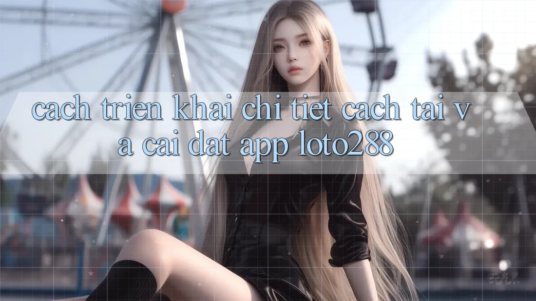 Cách triển khai Chi Tiết Cách Tải Và Cài đặt App Loto288 Cách triển khai Chi Tiết Cách Tải Và Cài đặt App Loto288
