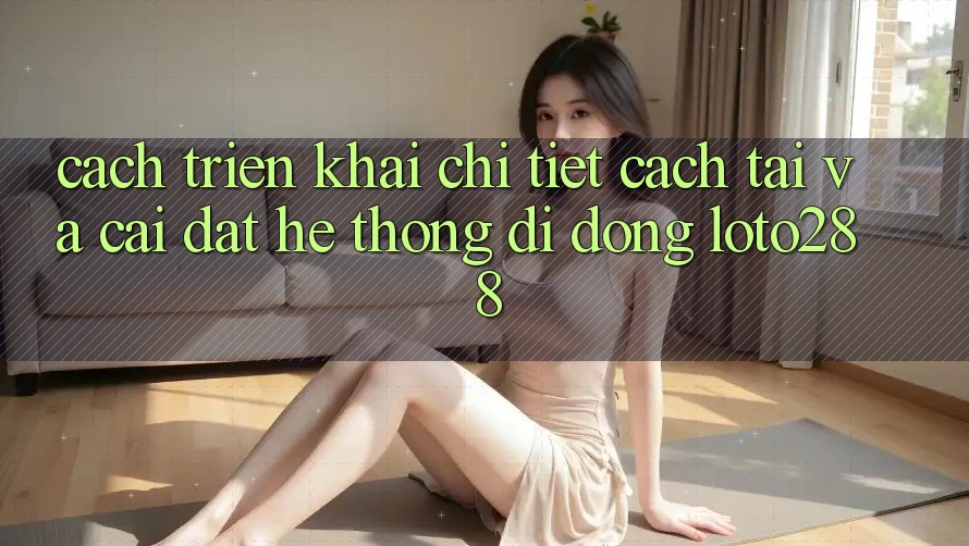 Cách triển khai Chi Tiết Cách Tải Và Cài Đặt Hệ thống di động Loto288 Cách triển khai Chi Tiết Cách Tải Và Cài Đặt Hệ thống di động Loto288