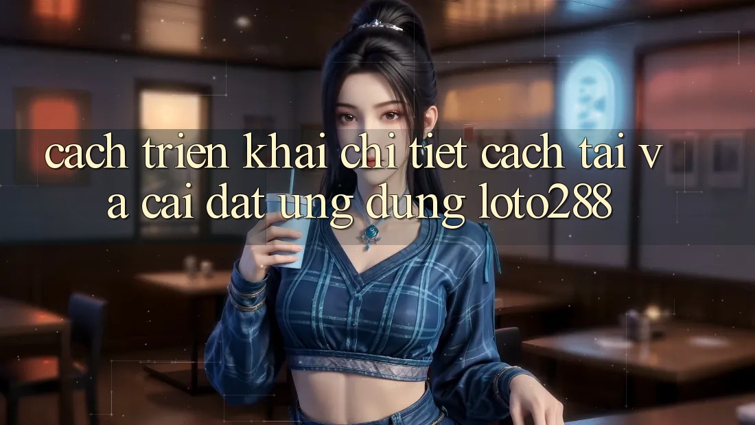 Cách triển khai Chi Tiết Cách Tải Và Cài Đặt Ứng Dụng Loto288 Cách triển khai Chi Tiết Cách Tải Và Cài Đặt Ứng Dụng Loto288