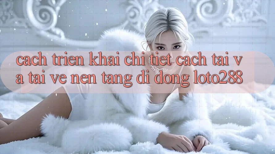 Cách triển khai Chi Tiết Cách Tải Và Tải về Nền tảng di động Loto288 Cách triển khai Chi Tiết Cách Tải Và Tải về Nền tảng di động Loto288