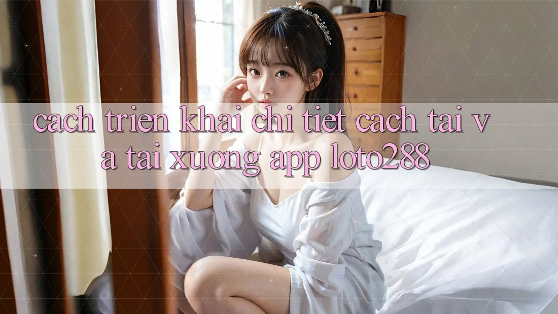 Cách triển khai Chi Tiết Cách Tải Và Tải xuống App Loto288 Cách triển khai Chi Tiết Cách Tải Và Tải xuống App Loto288