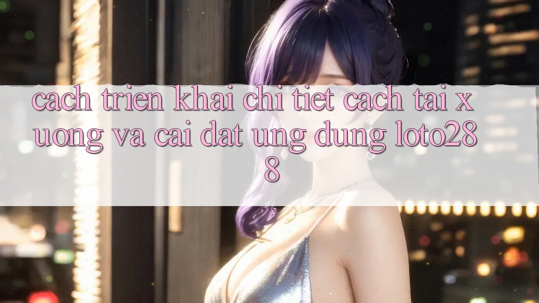 Cách triển khai Chi Tiết Cách Tải xuống Và Cài Đặt Ứng Dụng Loto288 Cách triển khai Chi Tiết Cách Tải xuống Và Cài Đặt Ứng Dụng Loto288