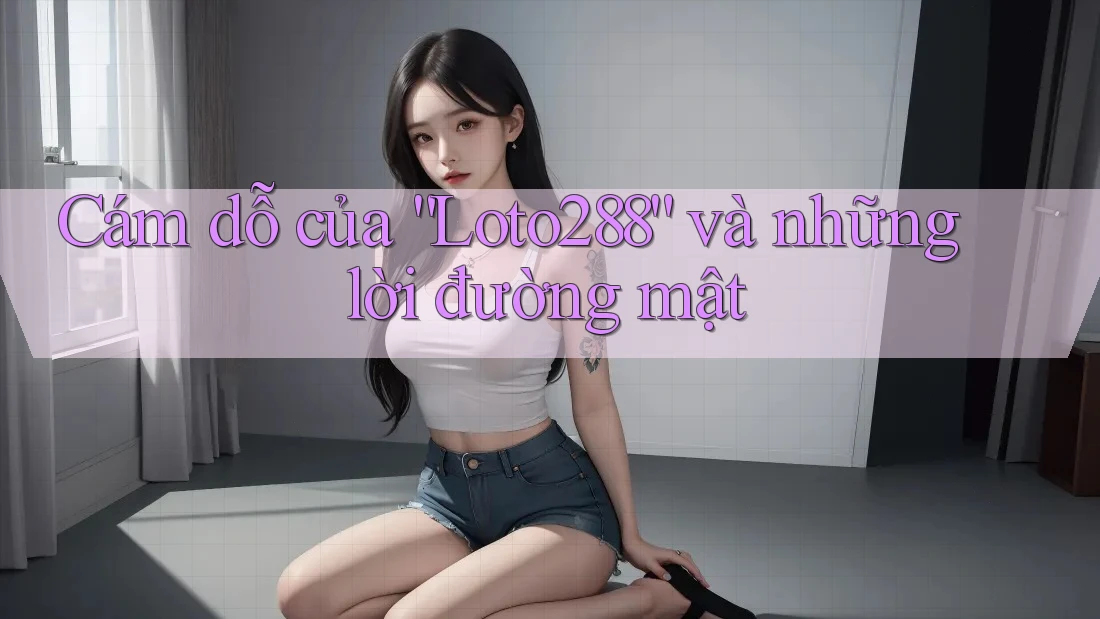 Cám dỗ của “Loto288” và những lời đường mật Cám dỗ của “Loto288” và những lời đường mật
