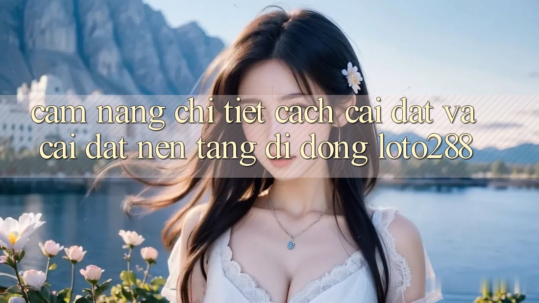 Cẩm nang Chi Tiết Cách Cài đặt Và Cài Đặt Nền tảng di động Loto288 Cẩm nang Chi Tiết Cách Cài đặt Và Cài Đặt Nền tảng di động Loto288