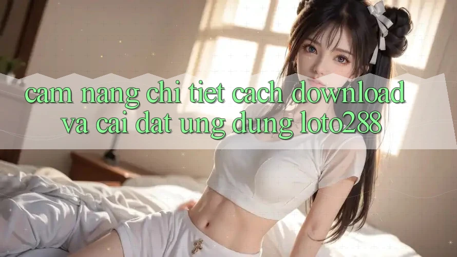 Cẩm nang Chi Tiết Cách Download Và Cài Đặt Ứng Dụng Loto288 Cẩm nang Chi Tiết Cách Download Và Cài Đặt Ứng Dụng Loto288