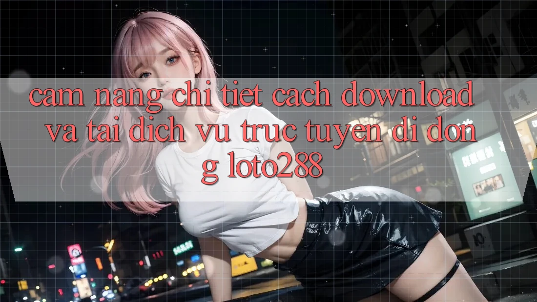 Cẩm nang Chi Tiết Cách Download Và Tải Dịch vụ trực tuyến di động Loto288 Cẩm nang Chi Tiết Cách Download Và Tải Dịch vụ trực tuyến di động Loto288