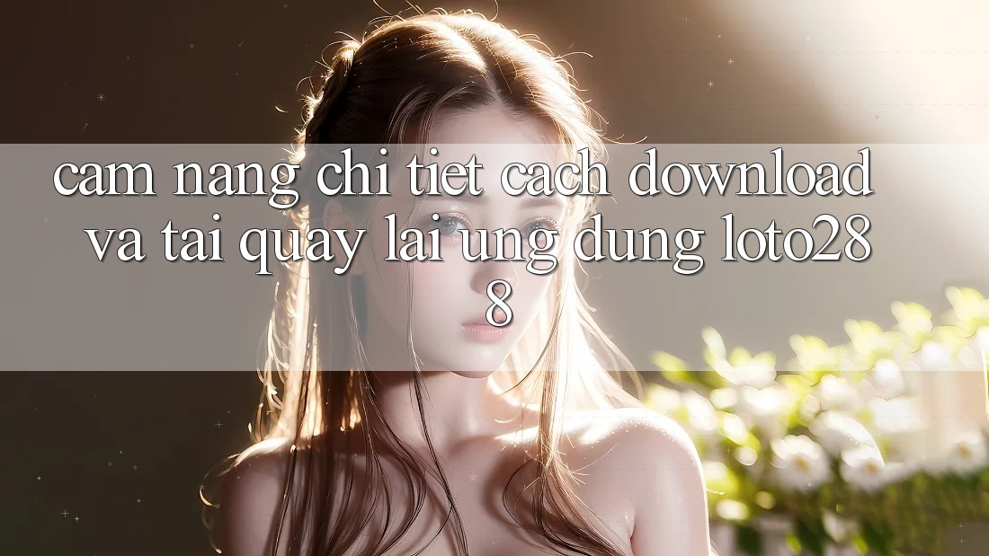 Cẩm nang Chi Tiết Cách Download Và Tải quay lại Ứng Dụng Loto288 Cẩm nang Chi Tiết Cách Download Và Tải quay lại Ứng Dụng Loto288