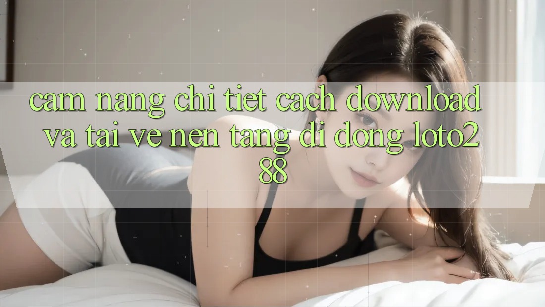 Cẩm nang Chi Tiết Cách Download Và Tải về Nền tảng di động Loto288 Cẩm nang Chi Tiết Cách Download Và Tải về Nền tảng di động Loto288
