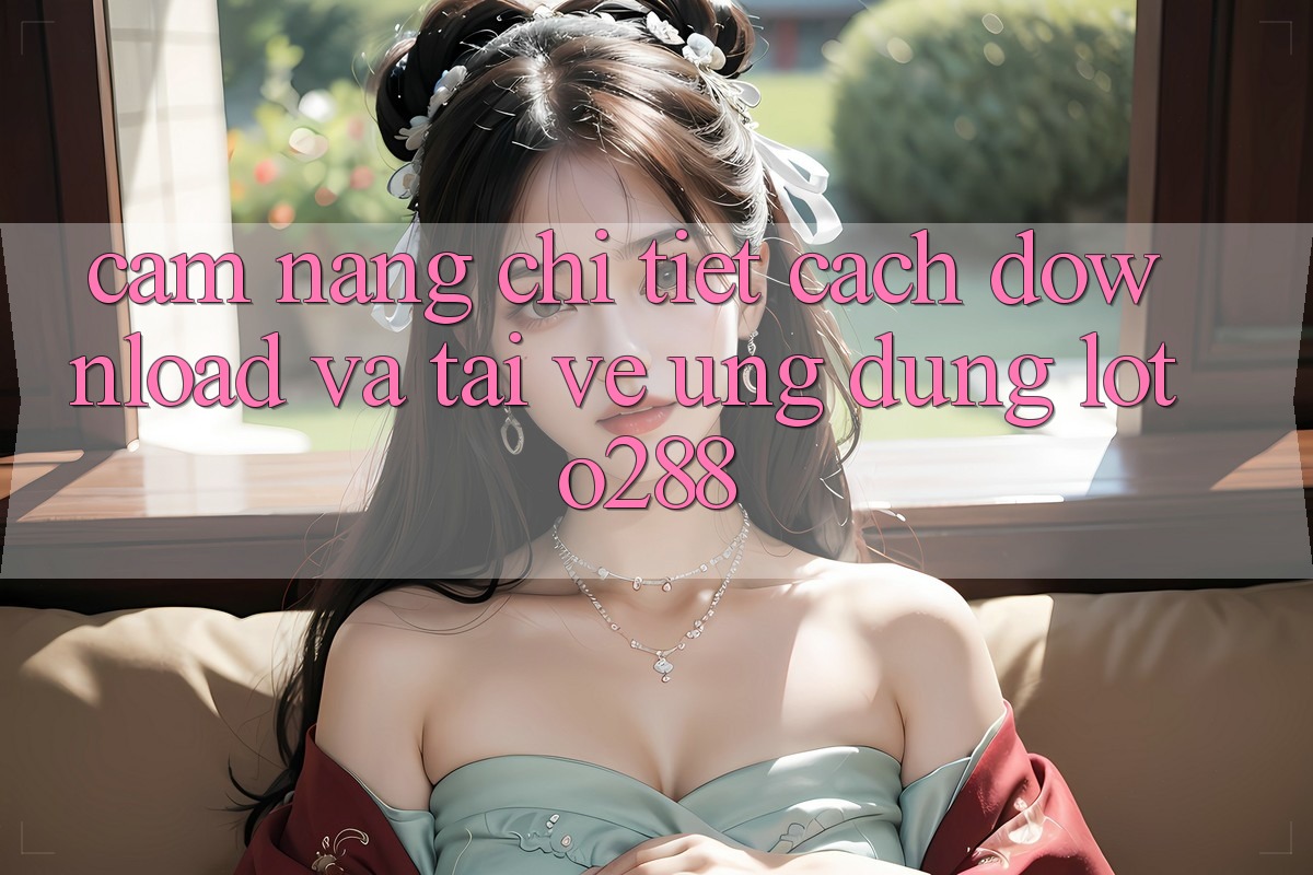 Cẩm nang Chi Tiết Cách Download Và Tải về Ứng Dụng Loto288 Cẩm nang Chi Tiết Cách Download Và Tải về Ứng Dụng Loto288