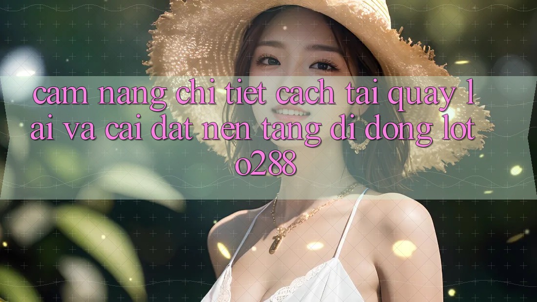 Cẩm nang Chi Tiết Cách Tải quay lại Và Cài Đặt Nền tảng di động Loto288