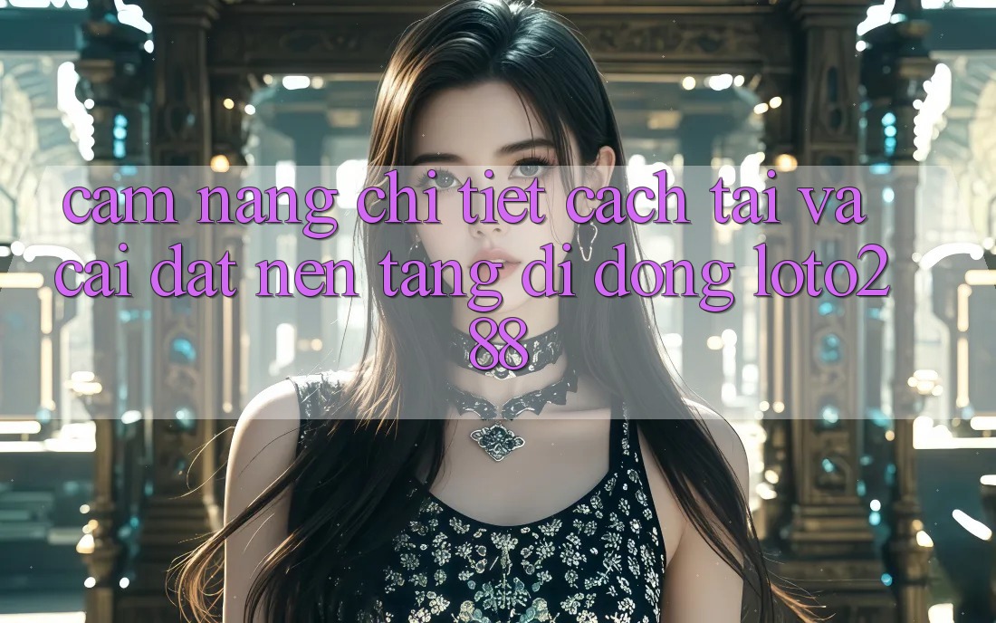 Cẩm nang Chi Tiết Cách Tải Và Cài Đặt Nền tảng di động Loto288 Cẩm nang Chi Tiết Cách Tải Và Cài Đặt Nền tảng di động Loto288