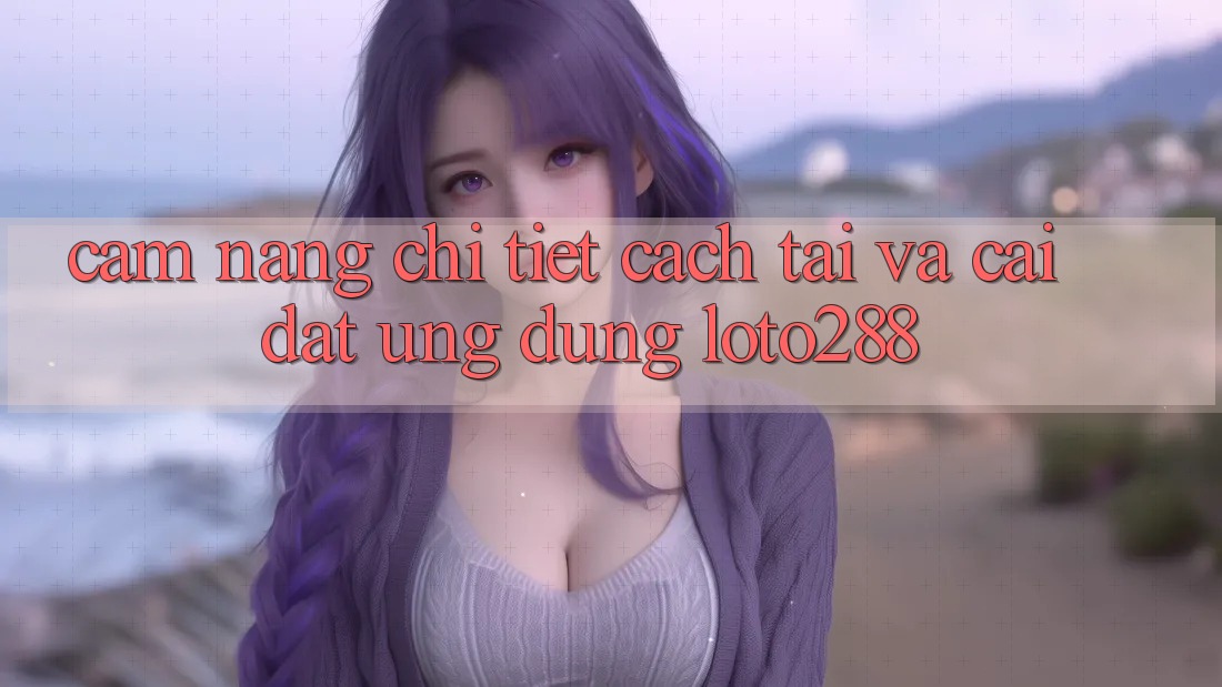 Cẩm nang Chi Tiết Cách Tải Và Cài Đặt Ứng Dụng Loto288 Cẩm nang Chi Tiết Cách Tải Và Cài Đặt Ứng Dụng Loto288