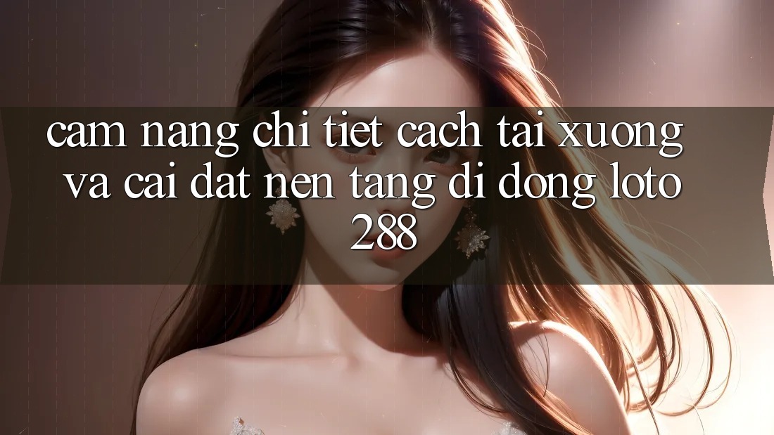Cẩm nang Chi Tiết Cách Tải xuống Và Cài Đặt Nền tảng di động Loto288