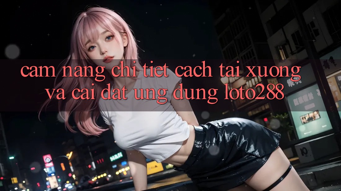 Cẩm nang Chi Tiết Cách Tải xuống Và Cài Đặt Ứng dụng Loto288 Cẩm nang Chi Tiết Cách Tải xuống Và Cài Đặt Ứng dụng Loto288