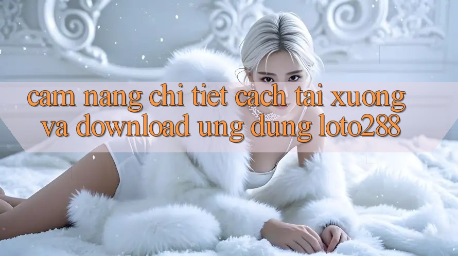 Cẩm nang Chi Tiết Cách Tải xuống Và Download Ứng Dụng Loto288 Cẩm nang Chi Tiết Cách Tải xuống Và Download Ứng Dụng Loto288