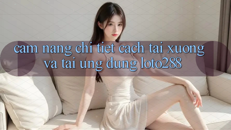 Cẩm nang Chi Tiết Cách Tải xuống Và Tải Ứng Dụng Loto288