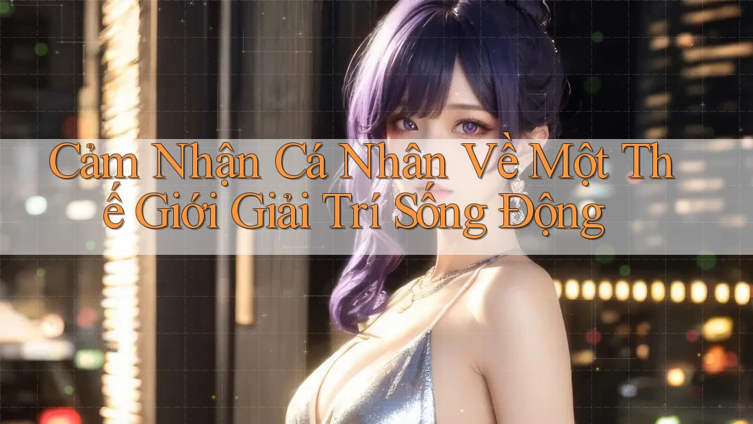 Cảm Nhận Cá Nhân Về Một Thế Giới Giải Trí Sống Động Cảm Nhận Cá Nhân Về Một Thế Giới Giải Trí Sống Động